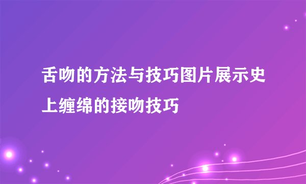 舌吻的方法与技巧图片展示史上缠绵的接吻技巧