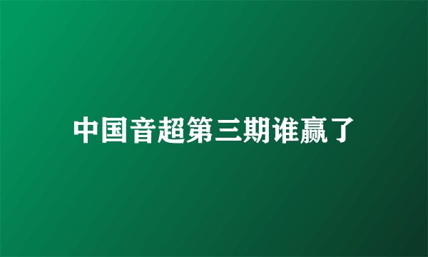 中国音超第三期谁赢了