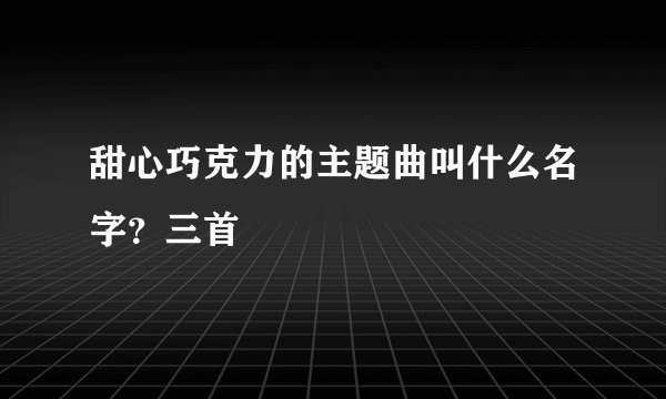 甜心巧克力的主题曲叫什么名字？三首