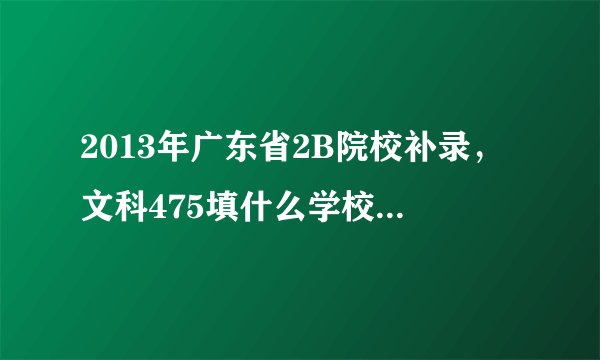 2013年广东省2B院校补录，文科475填什么学校比较好?