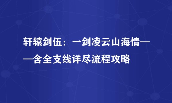 轩辕剑伍：一剑凌云山海情——含全支线详尽流程攻略