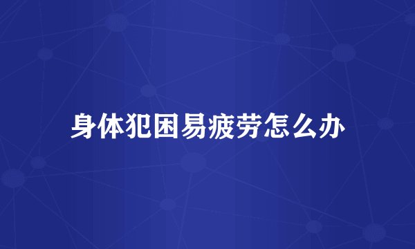 身体犯困易疲劳怎么办