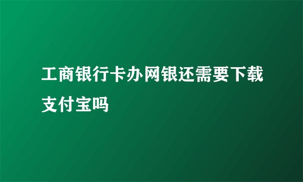 工商银行卡办网银还需要下载支付宝吗