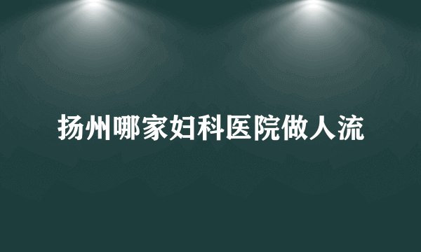 扬州哪家妇科医院做人流