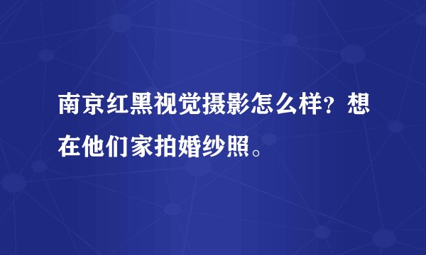 南京红黑视觉摄影怎么样？想在他们家拍婚纱照。
