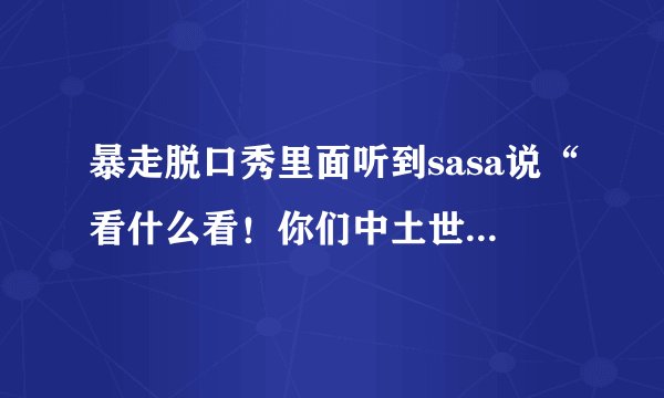 暴走脱口秀里面听到sasa说“看什么看!你们中土世界的人,可是要保护我销毁魔戒的”这句话什么意思?哪个