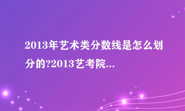 2013年艺术类分数线是怎么划分的?2013艺考院校都有哪些?