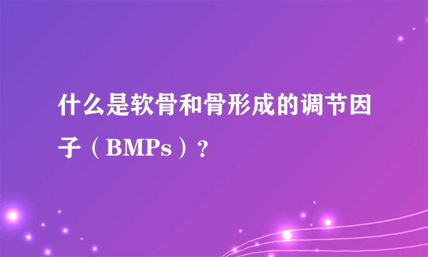 什么是软骨和骨形成的调节因子（BMPs）？