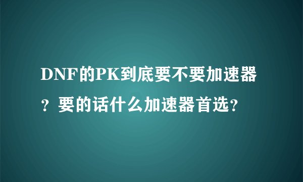 DNF的PK到底要不要加速器？要的话什么加速器首选？