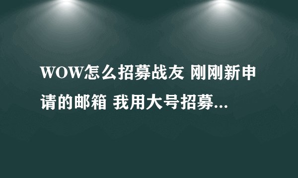 WOW怎么招募战友 刚刚新申请的邮箱 我用大号招募了他 新邮箱又招募了一个新邮箱 好像招募不成功啊