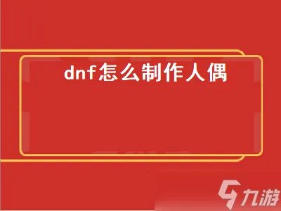 dnf怎么制作人偶 Dnf怎么制作人偶