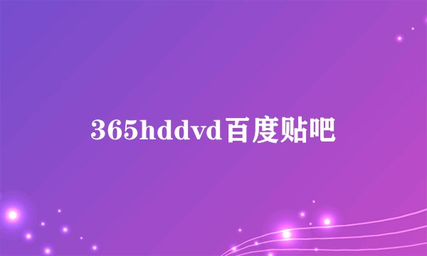 365hddvd百度贴吧