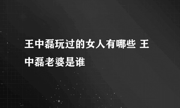 王中磊玩过的女人有哪些 王中磊老婆是谁