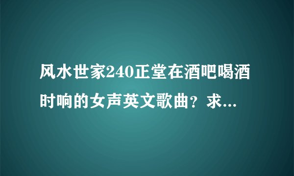 风水世家240正堂在酒吧喝酒时响的女声英文歌曲？求解答，谢谢.