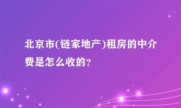 北京市(链家地产)租房的中介费是怎么收的？
