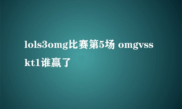 lols3omg比赛第5场 omgvsskt1谁赢了
