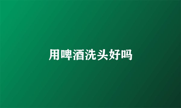 用啤酒洗头好吗