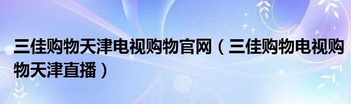 三佳购物天津电视购物官网（三佳购物电视购物天津直播）