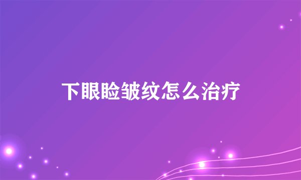 下眼睑皱纹怎么治疗