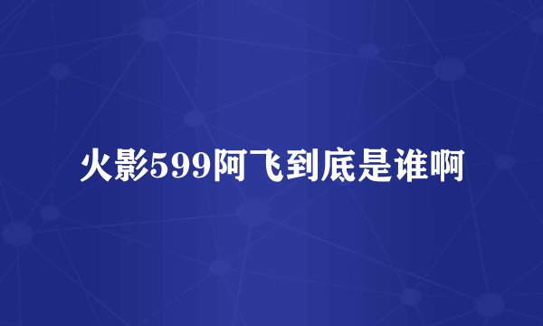 火影599阿飞到底是谁啊