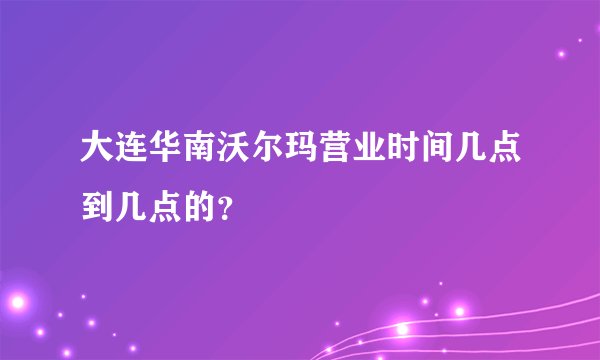大连华南沃尔玛营业时间几点到几点的？