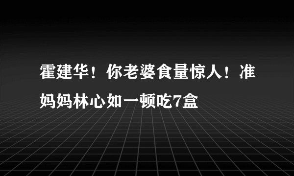 霍建华！你老婆食量惊人！准妈妈林心如一顿吃7盒