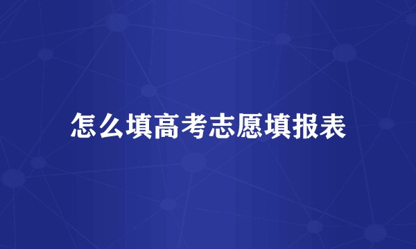 怎么填高考志愿填报表