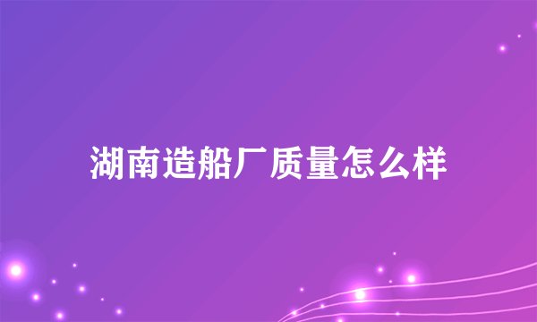 湖南造船厂质量怎么样