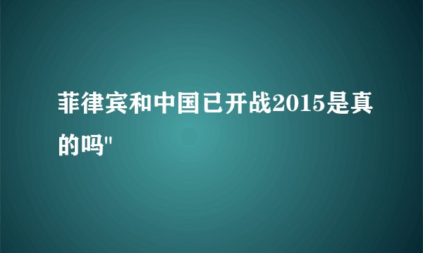 菲律宾和中国已开战2015是真的吗
