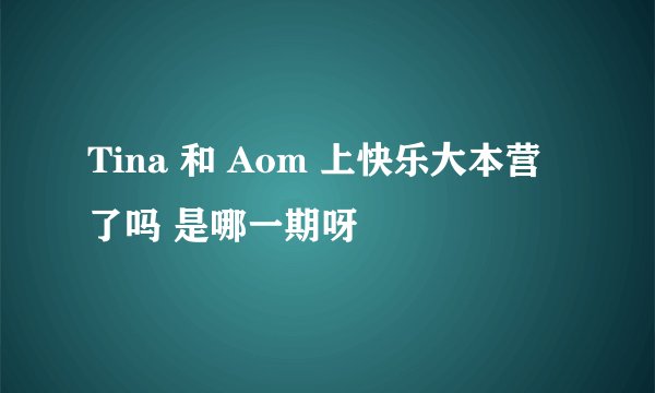 Tina 和 Aom 上快乐大本营了吗 是哪一期呀