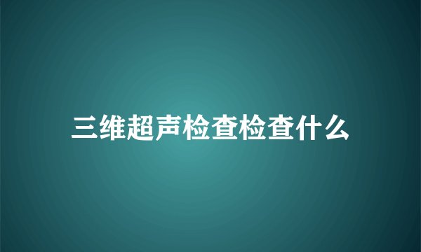 三维超声检查检查什么
