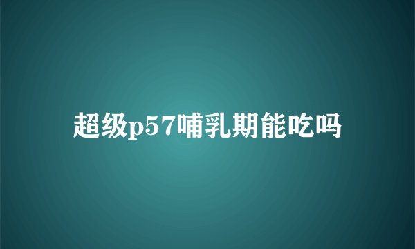 超级p57哺乳期能吃吗