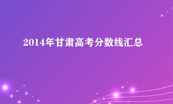 2014年甘肃高考分数线汇总