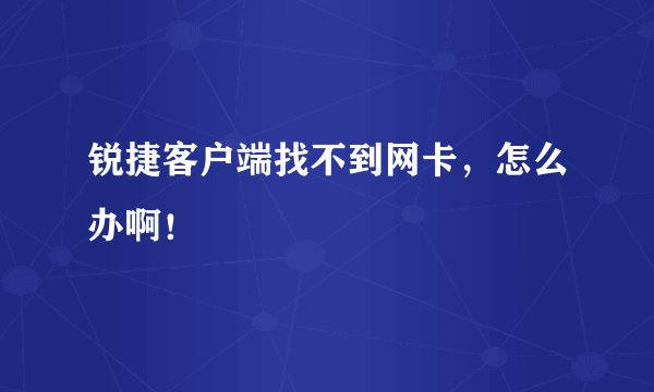 锐捷客户端找不到网卡，怎么办啊！