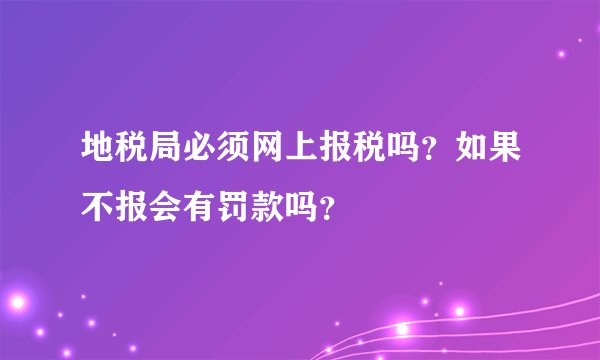 地税局必须网上报税吗？如果不报会有罚款吗？