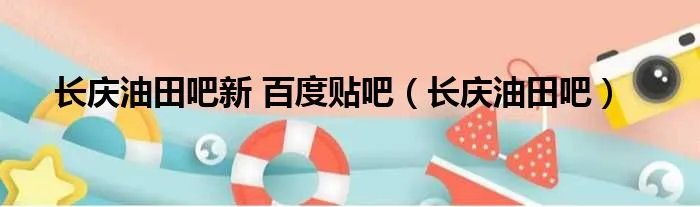 长庆油田吧新 百度贴吧（长庆油田吧）