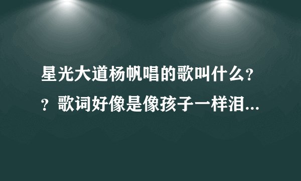 星光大道杨帆唱的歌叫什么??歌词好像是像孩子一样泪湿了眼眶只记得这一句!
