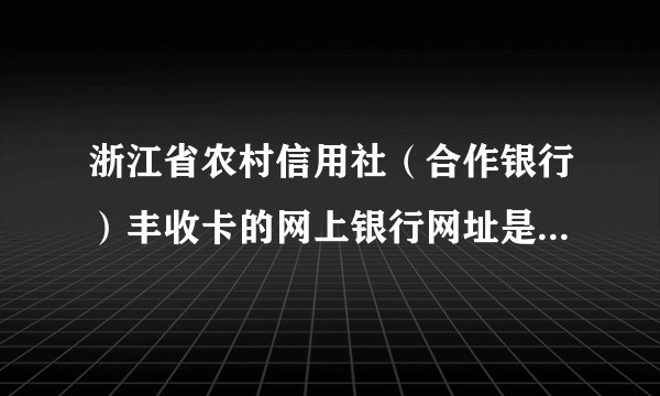 浙江省农村信用社（合作银行）丰收卡的网上银行网址是多少啊？
