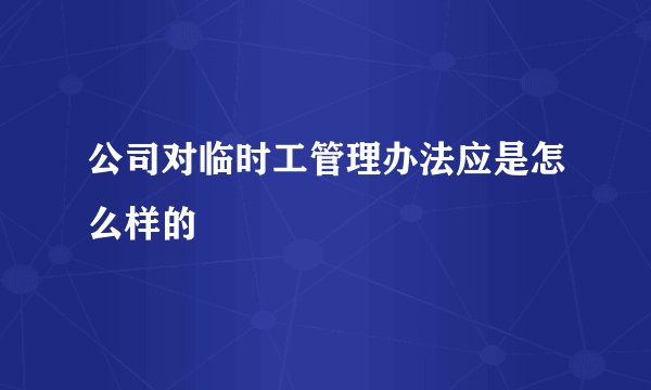 公司对临时工管理办法应是怎么样的