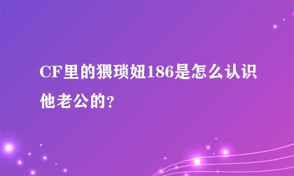 CF里的猥琐妞186是怎么认识他老公的？