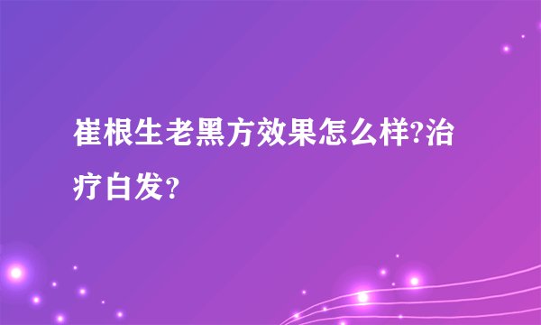 崔根生老黑方效果怎么样?治疗白发？