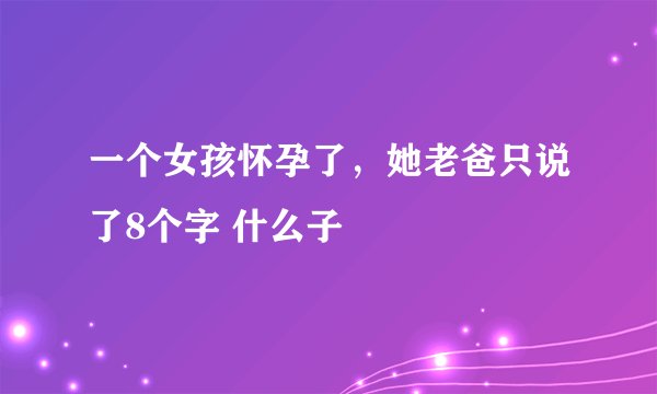 一个女孩怀孕了，她老爸只说了8个字 什么子