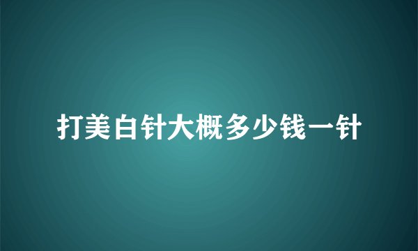 打美白针大概多少钱一针