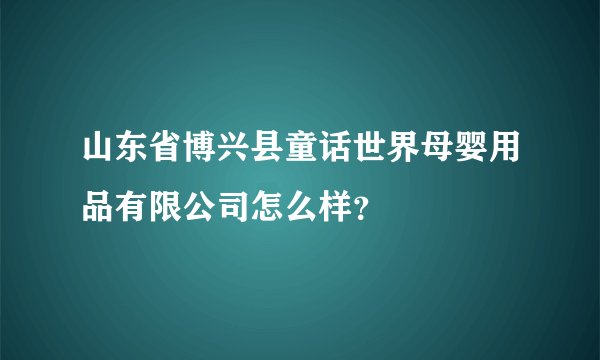 山东省博兴县童话世界母婴用品有限公司怎么样？