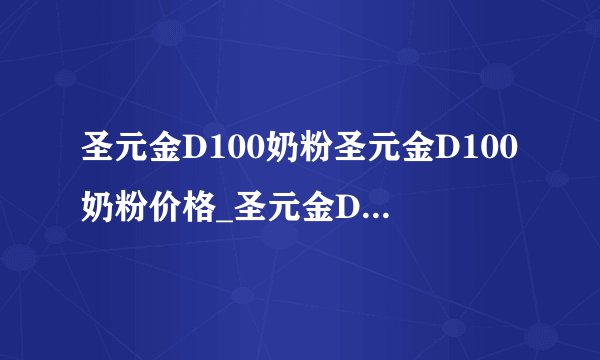 圣元金D100奶粉圣元金D100奶粉价格_圣元金D100奶粉怎么样