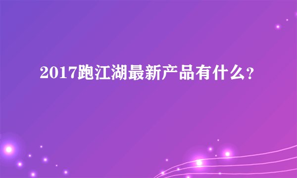 2017跑江湖最新产品有什么?