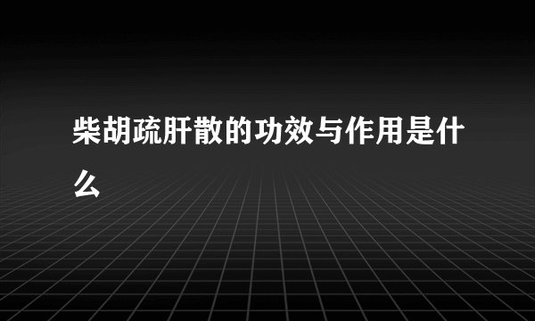 柴胡疏肝散的功效与作用是什么