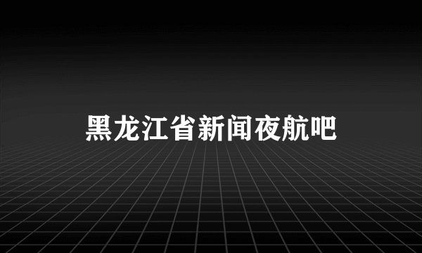 黑龙江省新闻夜航吧