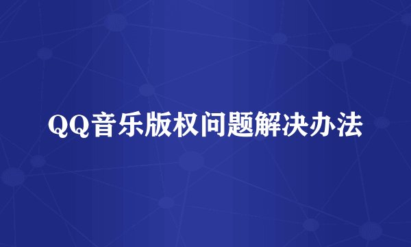 QQ音乐版权问题解决办法