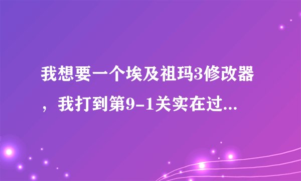 我想要一个埃及祖玛3修改器，我打到第9-1关实在过不去了，可以的话加我997009952。我没有悬赏了，对不起啊